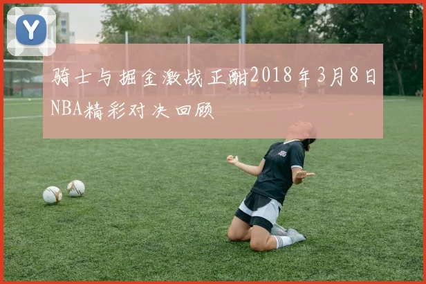骑士与掘金激战正酣2018年3月8日NBA精彩对决回顾