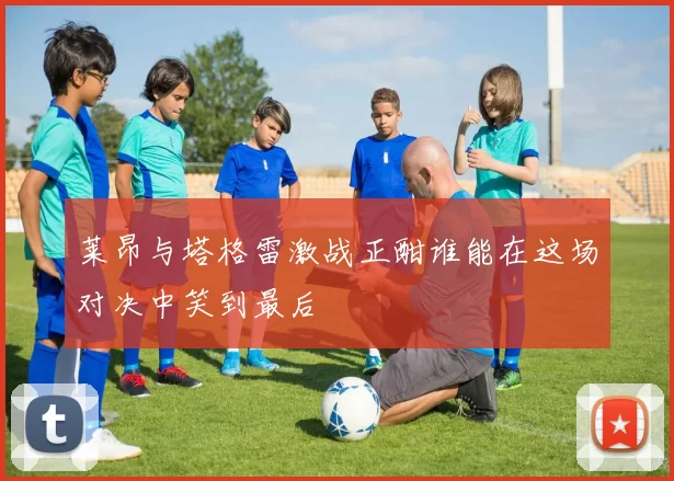 莱昂与塔格雷激战正酣谁能在这场对决中笑到最后