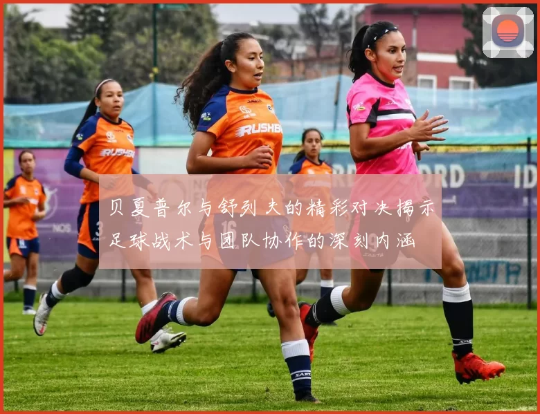 贝夏普尔与舒列夫的精彩对决揭示足球战术与团队协作的深刻内涵