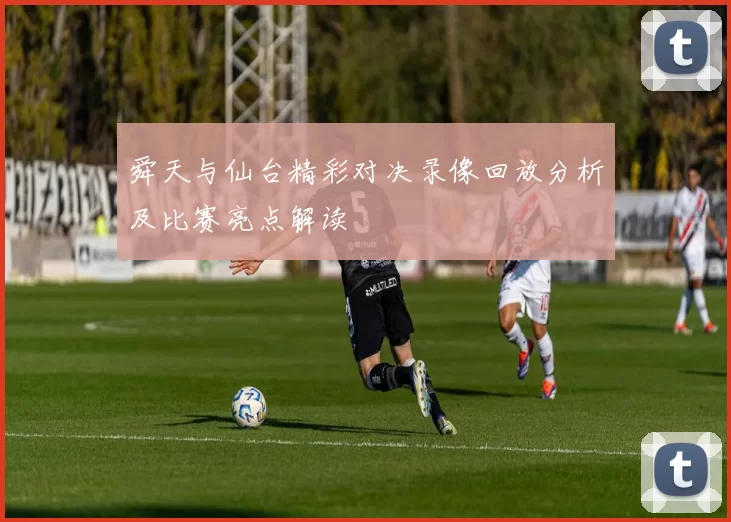 舜天与仙台精彩对决录像回放分析及比赛亮点解读