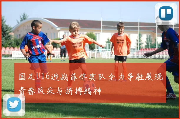 国足U16迎战菲律宾队全力争胜展现青春风采与拼搏精神