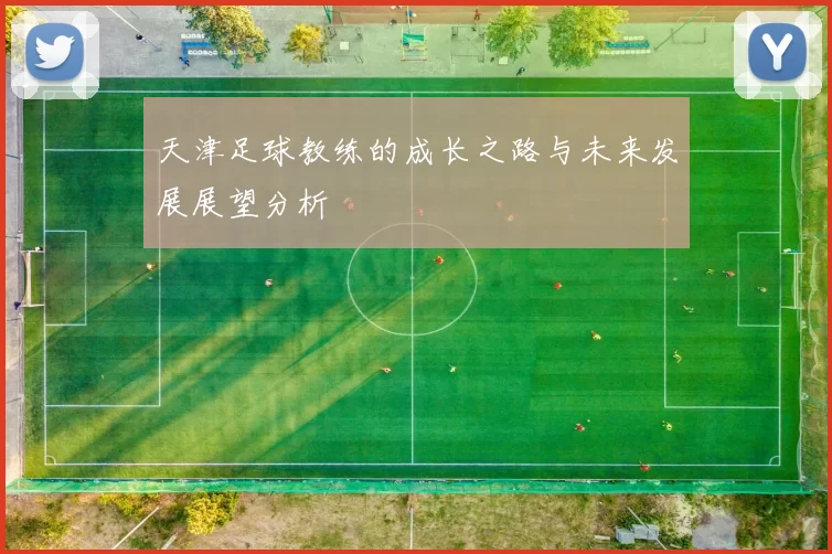 天津足球教练的成长之路与未来发展展望分析