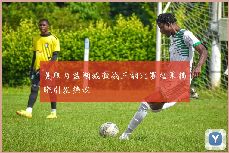 曼联与盐湖城激战正酣比赛结果揭晓引发热议