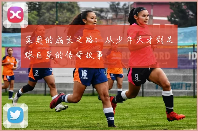 莱奥的成长之路：从少年天才到足球巨星的传奇故事