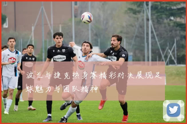 波兰与捷克热身赛精彩对决展现足球魅力与团队精神