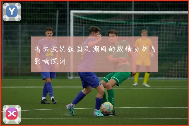 高洪波执教国足期间的战绩分析与影响探讨